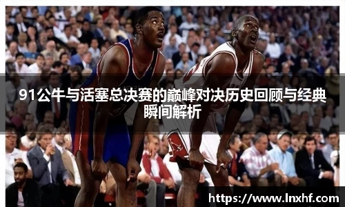 91公牛与活塞总决赛的巅峰对决历史回顾与经典瞬间解析