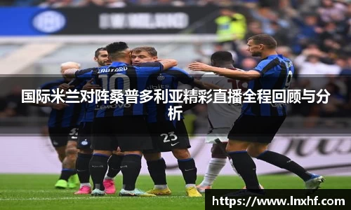 国际米兰对阵桑普多利亚精彩直播全程回顾与分析
