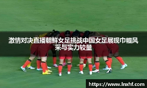激情对决直播朝鲜女足挑战中国女足展现巾帼风采与实力较量