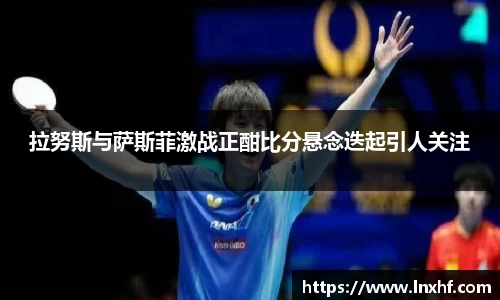 拉努斯与萨斯菲激战正酣比分悬念迭起引人关注