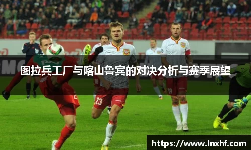 图拉兵工厂与喀山鲁宾的对决分析与赛季展望