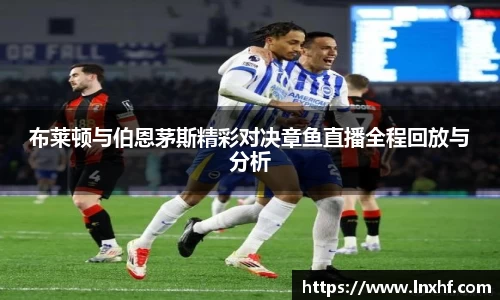 布莱顿与伯恩茅斯精彩对决章鱼直播全程回放与分析