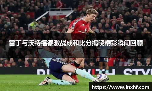 雷丁与沃特福德激战成和比分揭晓精彩瞬间回顾
